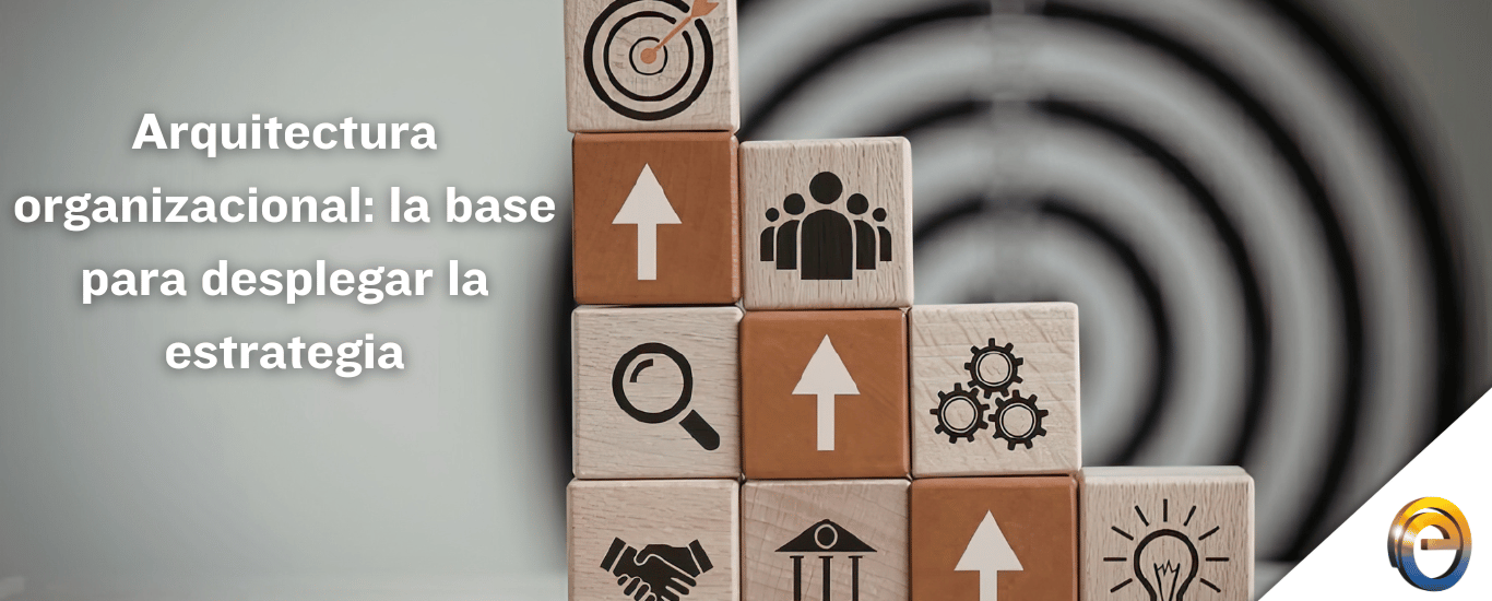 Arquitectura organizacional: la base para desplegar la estrategia