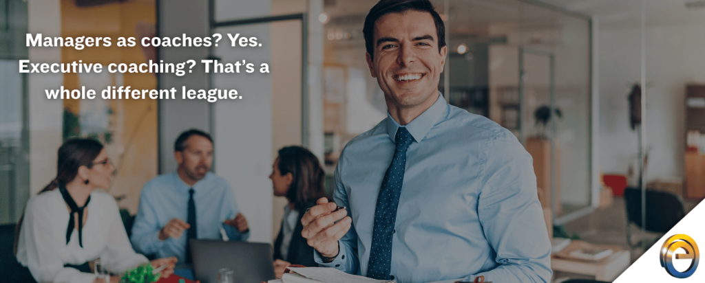 Managers as coaches Yes. Executive coaching That’s a whole different league.