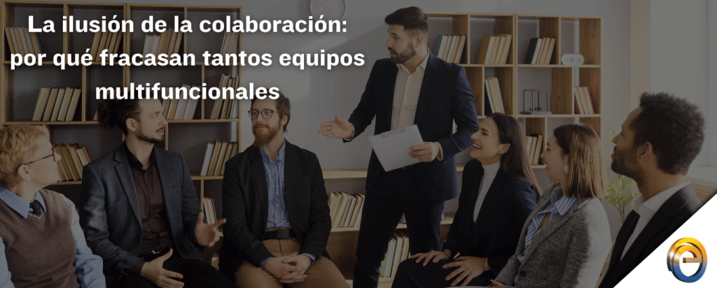 La ilusión de la colaboración por qué fracasan tantos equipos multifuncionales