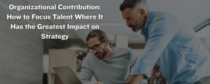 Organizational Contribution How to Focus Talent Where It Has the Greatest Impact on Strategy