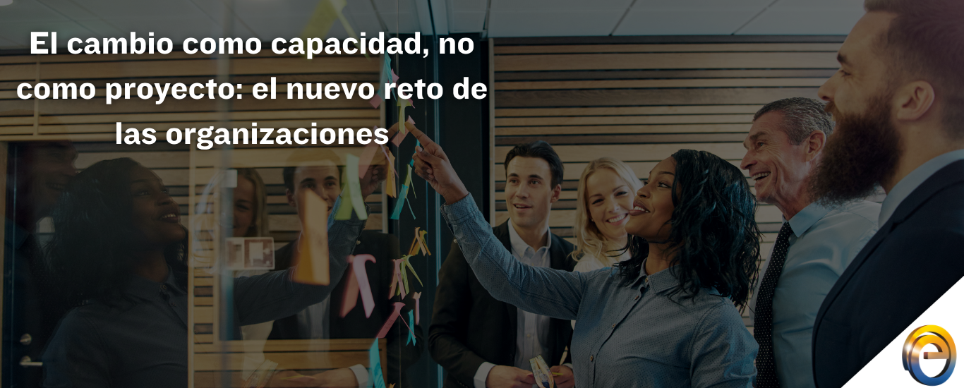 El cambio como capacidad, no como proyecto el nuevo reto de las organizaciones