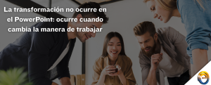 La transformación no ocurre en el PowerPoint ocurre cuando cambia la manera de trabajar