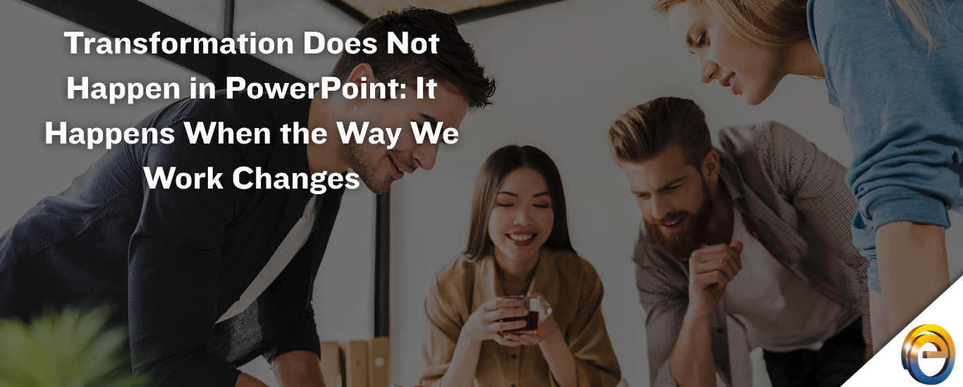 Transformation Does Not Happen in PowerPoint It Happens When the Way We Work Changes