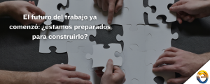 El futuro del trabajo ya comenzó ¿estamos preparados para construirlo
