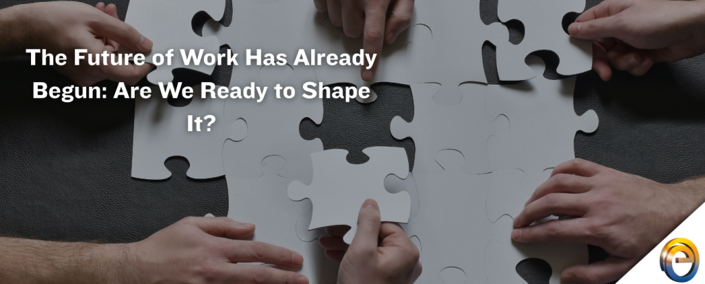 The Future of Work Has Already Begun Are We Ready to Shape It